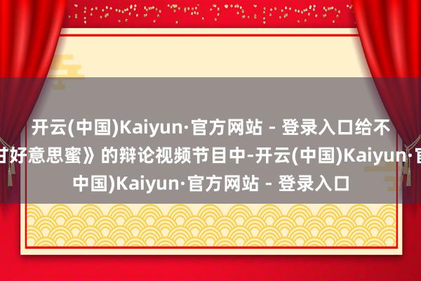 开云(中国)Kaiyun·官方网站 - 登录入口给不雅众们演唱歌曲《甘好意思蜜》的辩论视频节目中-开云(中国)Kaiyun·官方网站 - 登录入口