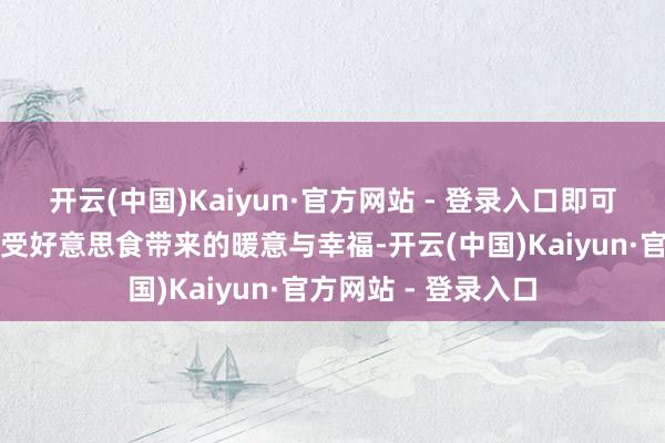 开云(中国)Kaiyun·官方网站 - 登录入口即可与家东谈主一同享受好意思食带来的暖意与幸福-开云(中国)Kaiyun·官方网站 - 登录入口