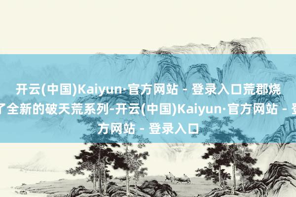 开云(中国)Kaiyun·官方网站 - 登录入口荒郡烧坊推出了全新的破天荒系列-开云(中国)Kaiyun·官方网站 - 登录入口