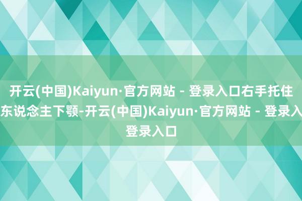 开云(中国)Kaiyun·官方网站 - 登录入口右手托住敌东说念主下颚-开云(中国)Kaiyun·官方网站 - 登录入口