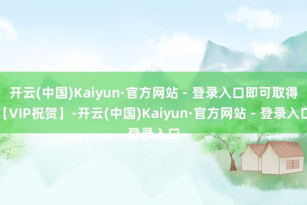 开云(中国)Kaiyun·官方网站 - 登录入口即可取得【VIP祝贺】-开云(中国)Kaiyun·官方网站 - 登录入口