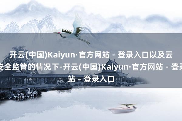 开云(中国)Kaiyun·官方网站 - 登录入口以及云表可安全监管的情况下-开云(中国)Kaiyun·官方网站 - 登录入口