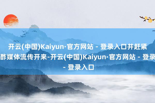 开云(中国)Kaiyun·官方网站 - 登录入口并赶紧在酬酢媒体流传开来-开云(中国)Kaiyun·官方网站 - 登录入口