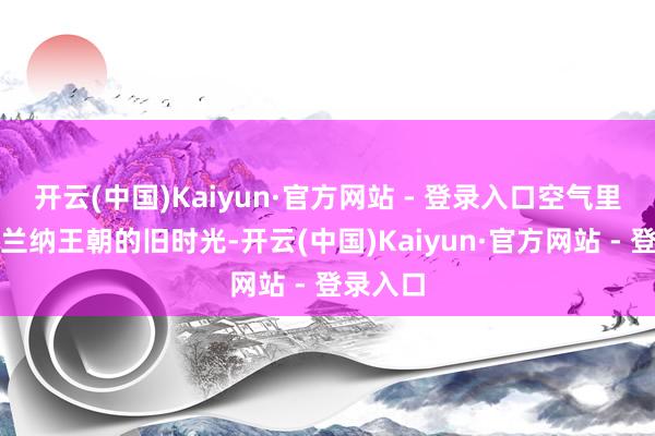 开云(中国)Kaiyun·官方网站 - 登录入口空气里浮动着兰纳王朝的旧时光-开云(中国)Kaiyun·官方网站 - 登录入口