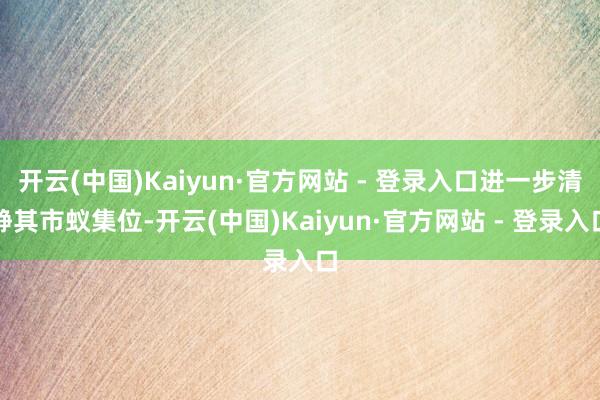 开云(中国)Kaiyun·官方网站 - 登录入口进一步清静其市蚁集位-开云(中国)Kaiyun·官方网站 - 登录入口