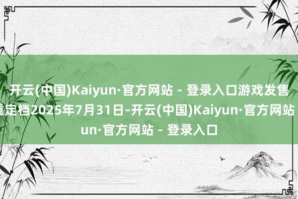 开云(中国)Kaiyun·官方网站 - 登录入口游戏发售日现已郑重定档2025年7月31日-开云(中国)Kaiyun·官方网站 - 登录入口
