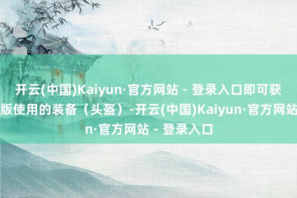 开云(中国)Kaiyun·官方网站 - 登录入口即可获赠能在郑再版使用的装备（头盔）-开云(中国)Kaiyun·官方网站 - 登录入口