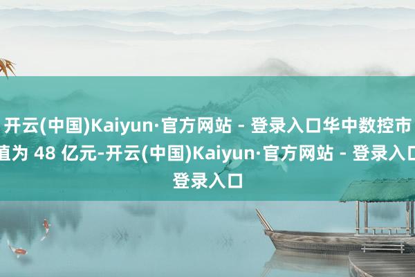 开云(中国)Kaiyun·官方网站 - 登录入口华中数控市值为 48 亿元-开云(中国)Kaiyun·官方网站 - 登录入口