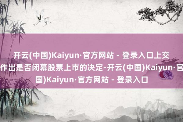 开云(中国)Kaiyun·官方网站 - 登录入口上交所将字据审议想法作出是否闭幕股票上市的决定-开云(中国)Kaiyun·官方网站 - 登录入口