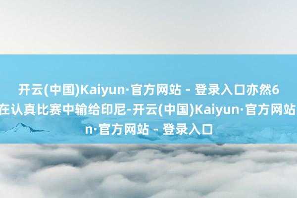 开云(中国)Kaiyun·官方网站 - 登录入口亦然68年来初次在认真比赛中输给印尼-开云(中国)Kaiyun·官方网站 - 登录入口