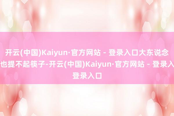 开云(中国)Kaiyun·官方网站 - 登录入口大东说念主也提不起筷子-开云(中国)Kaiyun·官方网站 - 登录入口