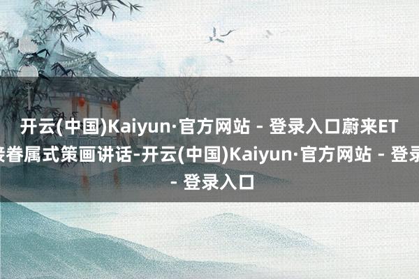 开云(中国)Kaiyun·官方网站 - 登录入口蔚来ET9连接眷属式策画讲话-开云(中国)Kaiyun·官方网站 - 登录入口