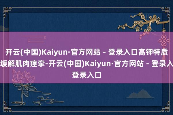 开云(中国)Kaiyun·官方网站 - 登录入口高钾特质可缓解肌肉痉挛-开云(中国)Kaiyun·官方网站 - 登录入口