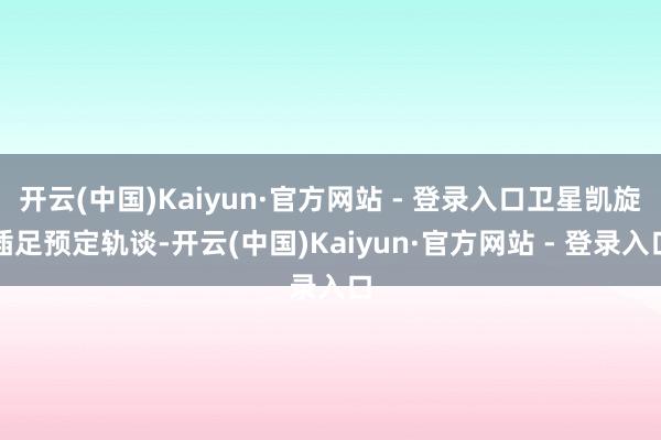 开云(中国)Kaiyun·官方网站 - 登录入口卫星凯旋插足预定轨谈-开云(中国)Kaiyun·官方网站 - 登录入口