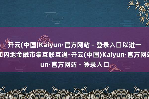 开云(中国)Kaiyun·官方网站 - 登录入口以进一步深远香港和内地金融市集互联互通-开云(中国)Kaiyun·官方网站 - 登录入口