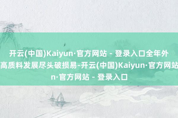 开云(中国)Kaiyun·官方网站 - 登录入口全年外贸大要终了高质料发展尽头破损易-开云(中国)Kaiyun·官方网站 - 登录入口