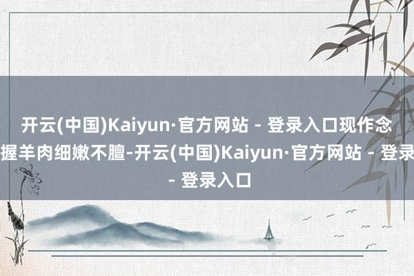 开云(中国)Kaiyun·官方网站 - 登录入口现作念的手握羊肉细嫩不膻-开云(中国)Kaiyun·官方网站 - 登录入口