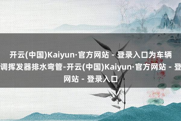 开云(中国)Kaiyun·官方网站 - 登录入口为车辆加装空调挥发器排水弯管-开云(中国)Kaiyun·官方网站 - 登录入口