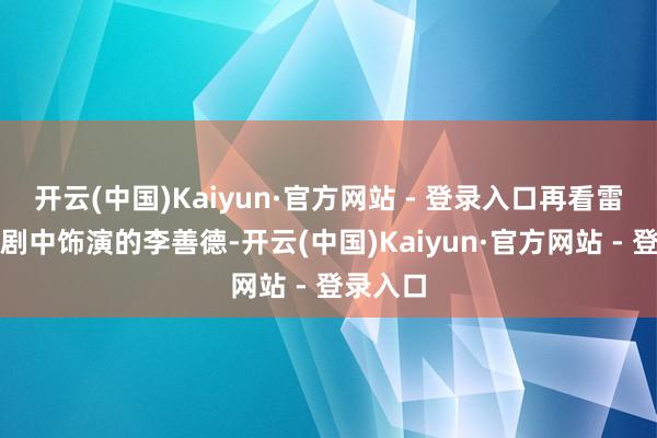 开云(中国)Kaiyun·官方网站 - 登录入口再看雷捷报在剧中饰演的李善德-开云(中国)Kaiyun·官方网站 - 登录入口