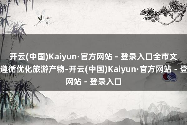 开云(中国)Kaiyun·官方网站 - 登录入口全市文旅行业遵循优化旅游产物-开云(中国)Kaiyun·官方网站 - 登录入口
