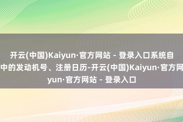 开云(中国)Kaiyun·官方网站 - 登录入口系统自动比对数据库中的发动机号、注册日历-开云(中国)Kaiyun·官方网站 - 登录入口