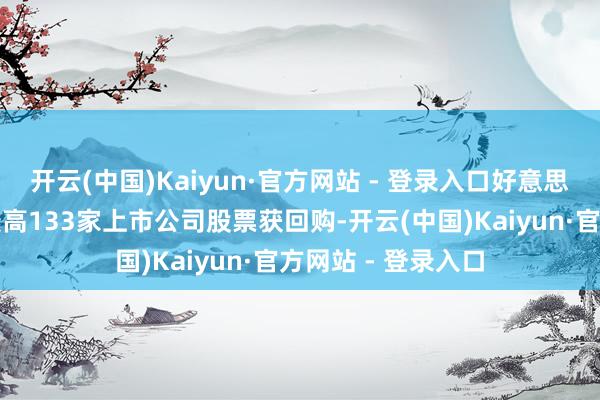 开云(中国)Kaiyun·官方网站 - 登录入口好意思的集团回购金额最高133家上市公司股票获回购-开云(中国)Kaiyun·官方网站 - 登录入口