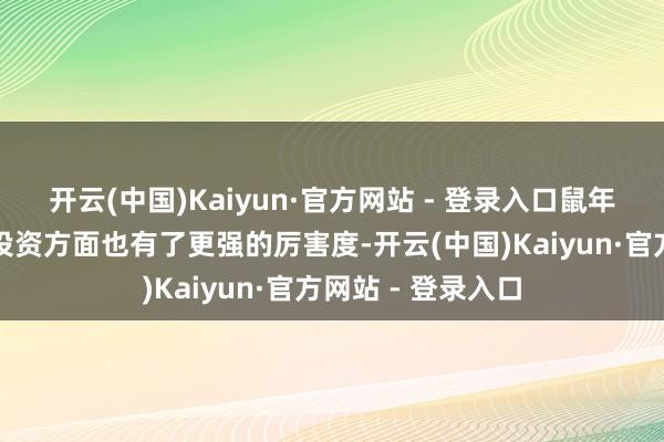 开云(中国)Kaiyun·官方网站 - 登录入口鼠年生的东说念主在投资方面也有了更强的厉害度-开云(中国)Kaiyun·官方网站 - 登录入口