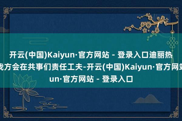 开云(中国)Kaiyun·官方网站 - 登录入口迪丽热巴主动清楚我方会在共事们责任工夫-开云(中国)Kaiyun·官方网站 - 登录入口
