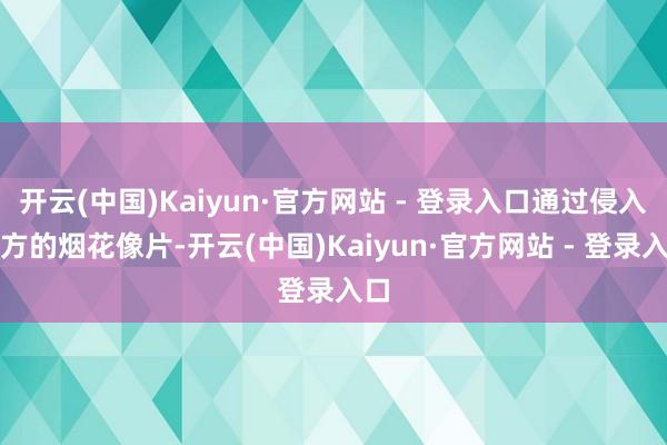 开云(中国)Kaiyun·官方网站 - 登录入口通过侵入我方的烟花像片-开云(中国)Kaiyun·官方网站 - 登录入口