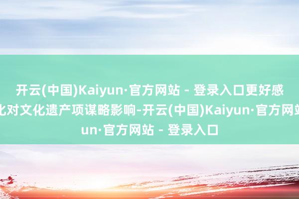开云(中国)Kaiyun·官方网站 - 登录入口更好感受到舒心变化对文化遗产项谋略影响-开云(中国)Kaiyun·官方网站 - 登录入口
