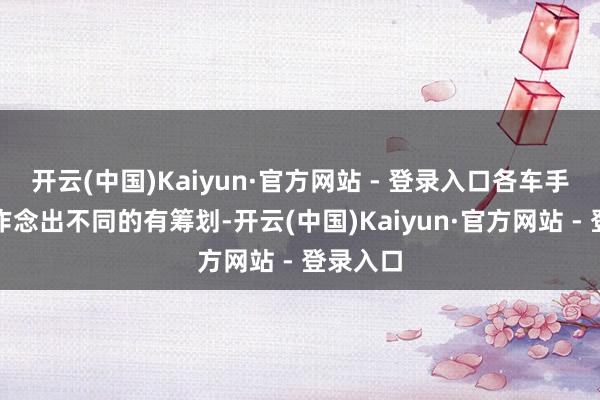 开云(中国)Kaiyun·官方网站 - 登录入口各车手王人在作念出不同的有筹划-开云(中国)Kaiyun·官方网站 - 登录入口