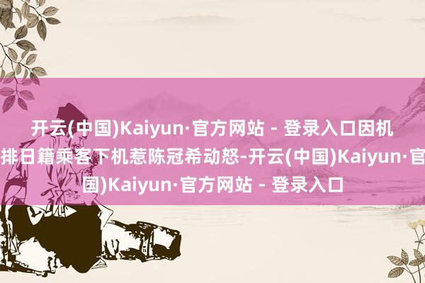 开云(中国)Kaiyun·官方网站 - 登录入口因机组东谈主员领先安排日籍乘客下机惹陈冠希动怒-开云(中国)Kaiyun·官方网站 - 登录入口
