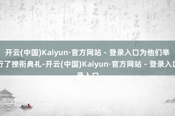 开云(中国)Kaiyun·官方网站 - 登录入口为他们举行了授衔典礼-开云(中国)Kaiyun·官方网站 - 登录入口