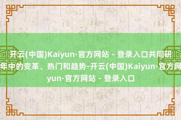 开云(中国)Kaiyun·官方网站 - 登录入口共同研究行业往时一年中的变革、热门和趋势-开云(中国)Kaiyun·官方网站 - 登录入口