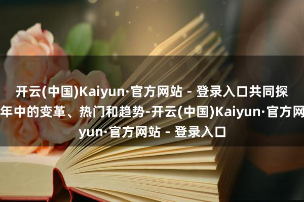 开云(中国)Kaiyun·官方网站 - 登录入口共同探讨行业曩昔一年中的变革、热门和趋势-开云(中国)Kaiyun·官方网站 - 登录入口