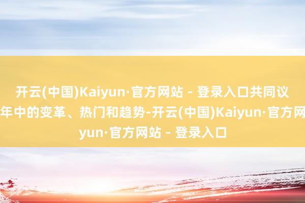 开云(中国)Kaiyun·官方网站 - 登录入口共同议论行业畴前一年中的变革、热门和趋势-开云(中国)Kaiyun·官方网站 - 登录入口