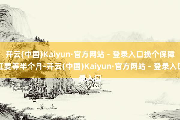开云(中国)Kaiyun·官方网站 - 登录入口换个保障杠要等半个月-开云(中国)Kaiyun·官方网站 - 登录入口