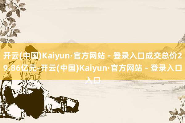 开云(中国)Kaiyun·官方网站 - 登录入口成交总价29.86亿元-开云(中国)Kaiyun·官方网站 - 登录入口