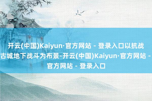 开云(中国)Kaiyun·官方网站 - 登录入口以抗战时分华北古城地下战斗为布景-开云(中国)Kaiyun·官方网站 - 登录入口