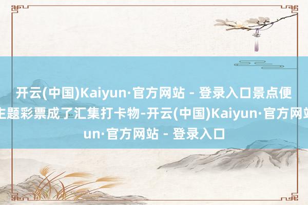 开云(中国)Kaiyun·官方网站 - 登录入口景点便利店的城市主题彩票成了汇集打卡物-开云(中国)Kaiyun·官方网站 - 登录入口