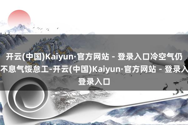 开云(中国)Kaiyun·官方网站 - 登录入口冷空气仍将不息气馁怠工-开云(中国)Kaiyun·官方网站 - 登录入口