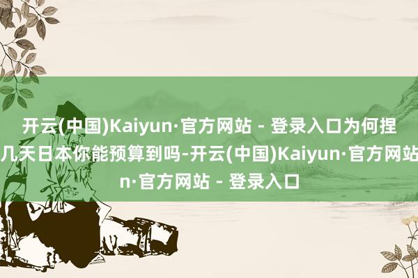 开云(中国)Kaiyun·官方网站 - 登录入口为何捏东谈主？前几天日本你能预算到吗-开云(中国)Kaiyun·官方网站 - 登录入口