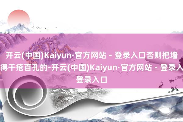 开云(中国)Kaiyun·官方网站 - 登录入口否则把墙弄得千疮百孔的-开云(中国)Kaiyun·官方网站 - 登录入口