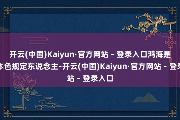 开云(中国)Kaiyun·官方网站 - 登录入口鸿海是公司本色规定东说念主-开云(中国)Kaiyun·官方网站 - 登录入口