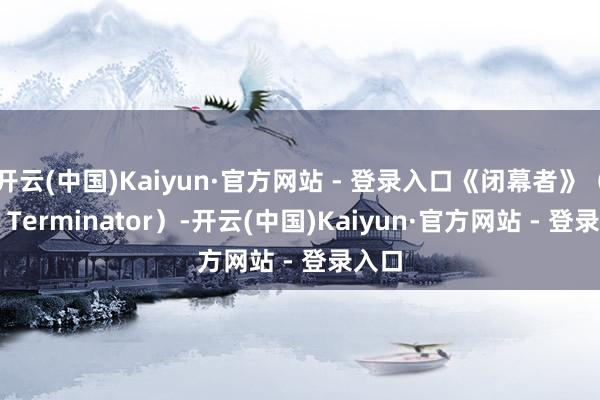 开云(中国)Kaiyun·官方网站 - 登录入口《闭幕者》（The Terminator）-开云(中国)Kaiyun·官方网站 - 登录入口