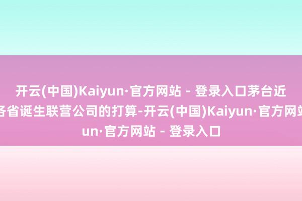 开云(中国)Kaiyun·官方网站 - 登录入口茅台近期正推动在各省诞生联营公司的打算-开云(中国)Kaiyun·官方网站 - 登录入口