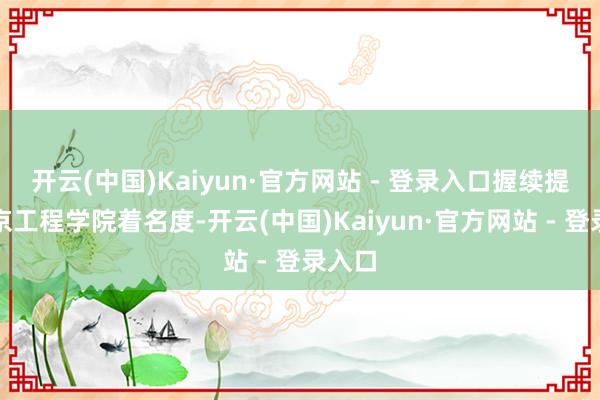 开云(中国)Kaiyun·官方网站 - 登录入口握续提高南京工程学院着名度-开云(中国)Kaiyun·官方网站 - 登录入口