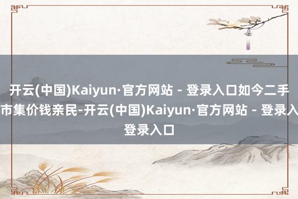 开云(中国)Kaiyun·官方网站 - 登录入口如今二手车市集价钱亲民-开云(中国)Kaiyun·官方网站 - 登录入口