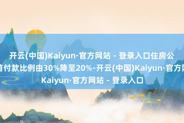 开云(中国)Kaiyun·官方网站 - 登录入口住房公积金贷款最低首付款比例由30%降至20%-开云(中国)Kaiyun·官方网站 - 登录入口