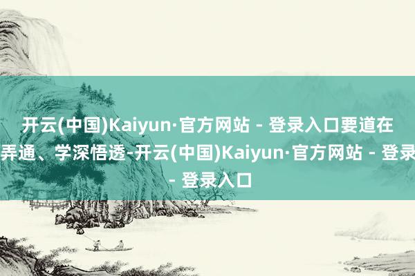 开云(中国)Kaiyun·官方网站 - 登录入口要道在学懂弄通、学深悟透-开云(中国)Kaiyun·官方网站 - 登录入口